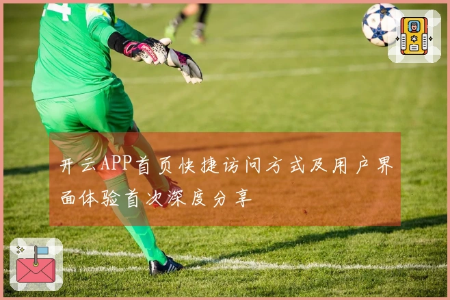 开云APP首页快捷访问方式及用户界面体验首次深度分享