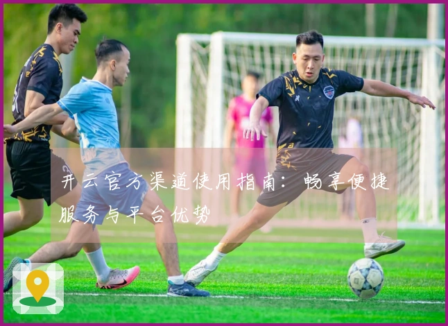 开云官方渠道使用指南：畅享便捷服务与平台优势