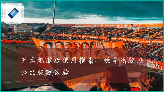 开云电脑版使用指南：畅享高效办公的极致体验