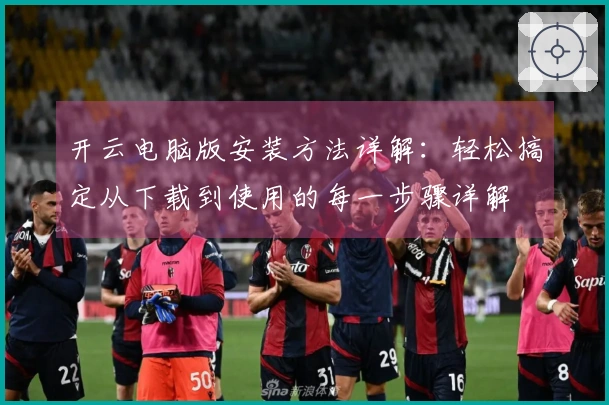 开云电脑版安装方法详解：轻松搞定从下载到使用的每一步骤详解