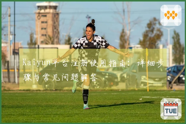 Kaiyun平台注册使用指南：详细步骤与常见问题解答