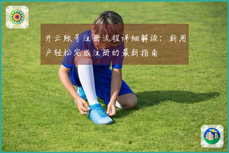 开云账号注册流程详细解读：新用户轻松完成注册的最新指南