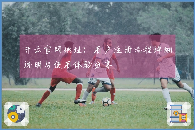 开云官网地址：用户注册流程详细说明与使用体验分享