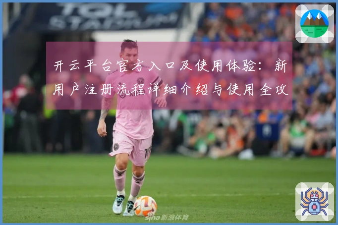 开云平台官方入口及使用体验：新用户注册流程详细介绍与使用全攻略