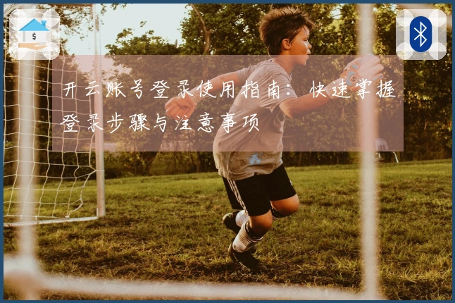 开云账号登录使用指南：快速掌握登录步骤与注意事项