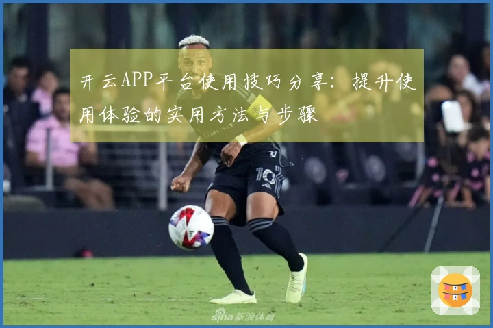 开云APP平台使用技巧分享：提升使用体验的实用方法与步骤