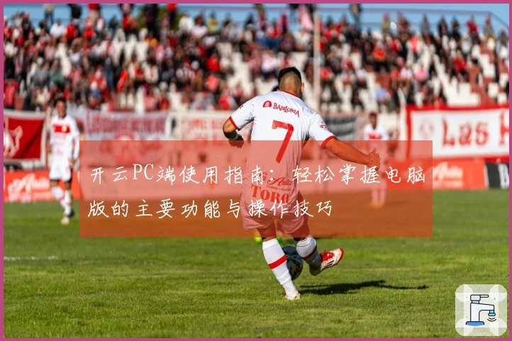 开云PC端使用指南:轻松掌握电脑版的主要功能与操作技巧