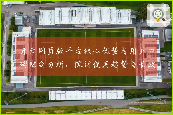 开云网页版平台核心优势与用户口碑综合分析，探讨使用趋势与长效价值
