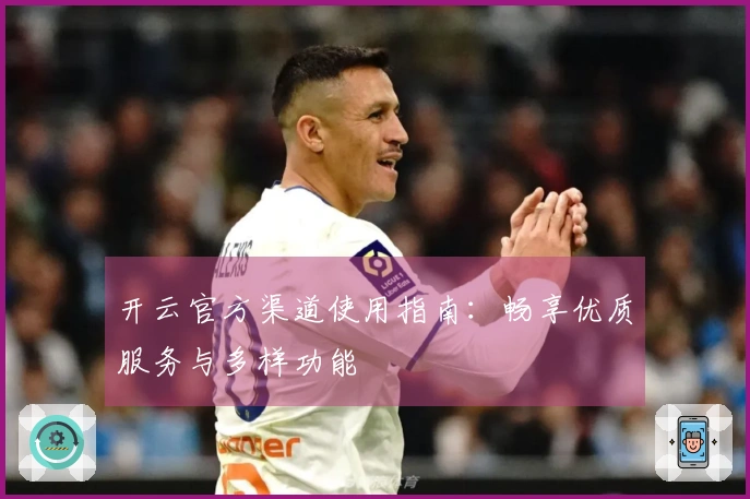 开云官方渠道使用指南：畅享优质服务与多样功能