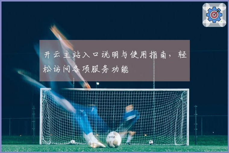 开云主站入口说明与使用指南，轻松访问各项服务功能