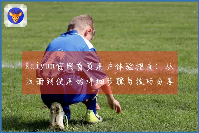 Kaiyun官网首页用户体验指南：从注册到使用的详细步骤与技巧分享