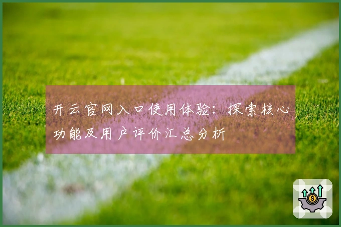 开云官网入口使用体验：探索核心功能及用户评价汇总分析