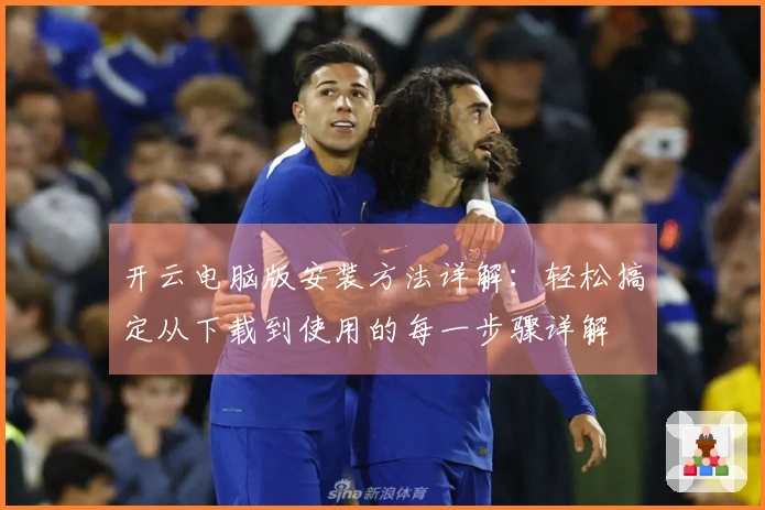 开云电脑版安装方法详解：轻松搞定从下载到使用的每一步骤详解
