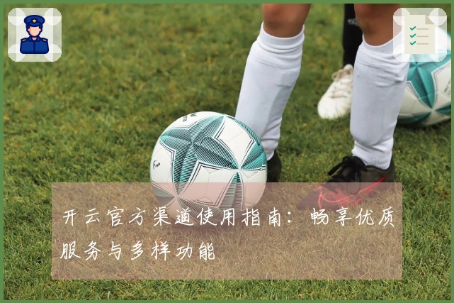 开云官方渠道使用指南：畅享优质服务与多样功能