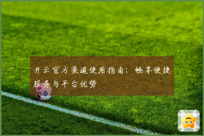 开云官方渠道使用指南：畅享便捷服务与平台优势