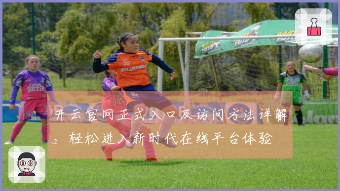 开云官网正式入口及访问方法详解,轻松进入新时代在线平台体验