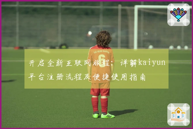 开启全新互联网旅程:详解kaiyun平台注册流程及便捷使用指南