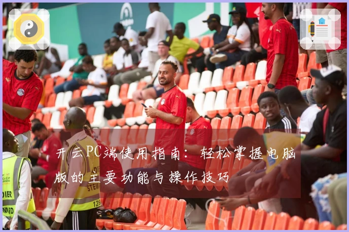 开云PC端使用指南：轻松掌握电脑版的主要功能与操作技巧