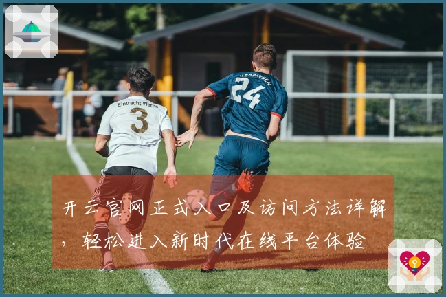 开云官网正式入口及访问方法详解，轻松进入新时代在线平台体验
