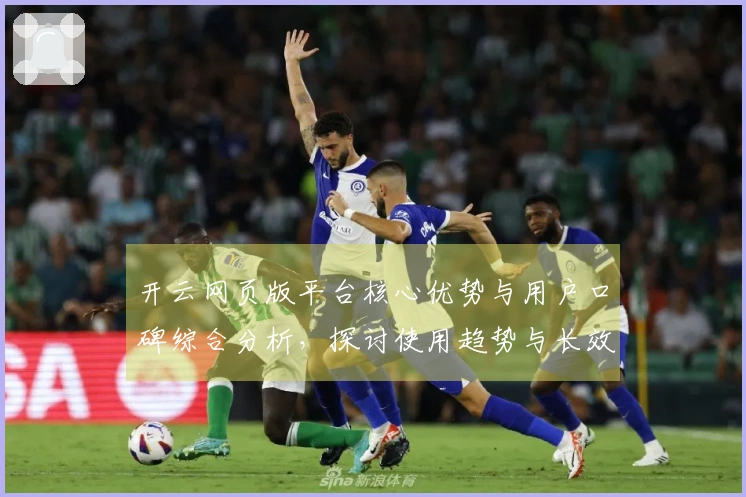 开云网页版平台核心优势与用户口碑综合分析，探讨使用趋势与长效价值